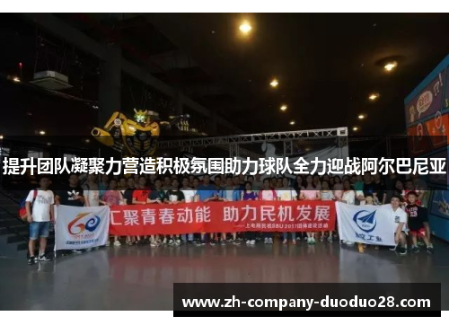 提升团队凝聚力营造积极氛围助力球队全力迎战阿尔巴尼亚 提升团队凝聚力营造积极氛围助力球队全力迎战阿尔巴尼亚