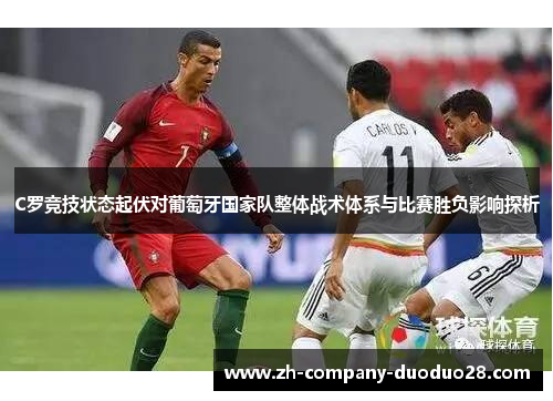 C罗竞技状态起伏对葡萄牙国家队整体战术体系与比赛胜负影响探析 C罗竞技状态起伏对葡萄牙国家队整体战术体系与比赛胜负影响探析