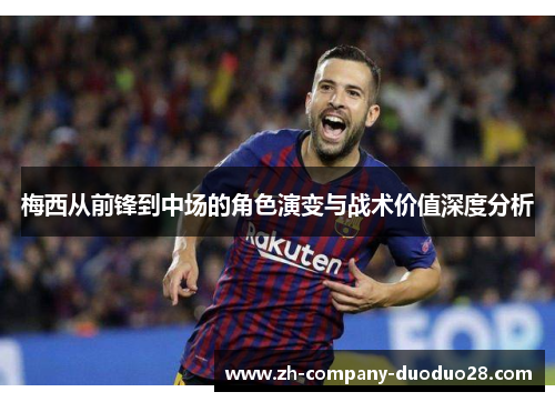 梅西从前锋到中场的角色演变与战术价值深度分析 梅西从前锋到中场的角色演变与战术价值深度分析