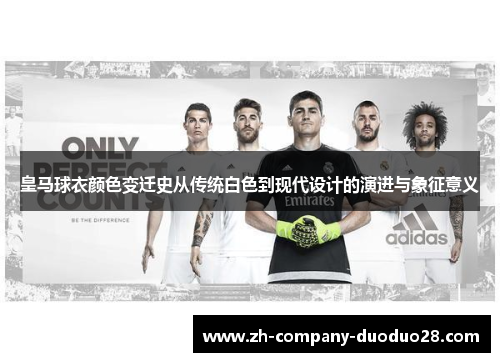 皇马球衣颜色变迁史从传统白色到现代设计的演进与象征意义