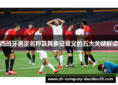 西班牙男足名称及其象征意义的五大关键解读 西班牙男足名称及其象征意义的五大关键解读