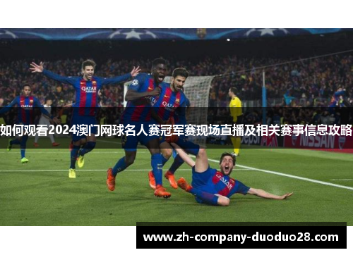 如何观看2024澳门网球名人赛冠军赛现场直播及相关赛事信息攻略