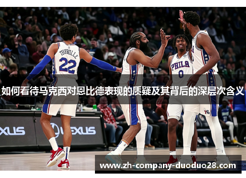 如何看待马克西对恩比德表现的质疑及其背后的深层次含义 如何看待马克西对恩比德表现的质疑及其背后的深层次含义