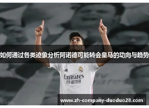 如何通过各类迹象分析阿诺德可能转会皇马的动向与趋势 如何通过各类迹象分析阿诺德可能转会皇马的动向与趋势
