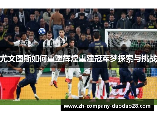 尤文图斯如何重塑辉煌重建冠军梦探索与挑战 尤文图斯如何重塑辉煌重建冠军梦探索与挑战