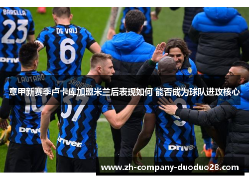 意甲新赛季卢卡库加盟米兰后表现如何 能否成为球队进攻核心