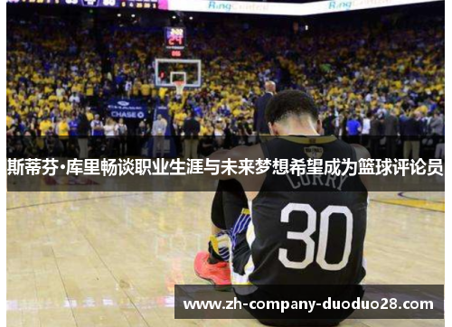 斯蒂芬·库里畅谈职业生涯与未来梦想希望成为篮球评论员