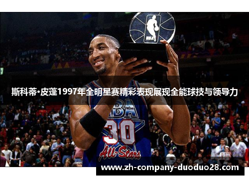 斯科蒂·皮蓬1997年全明星赛精彩表现展现全能球技与领导力 斯科蒂·皮蓬1997年全明星赛精彩表现展现全能球技与领导力
