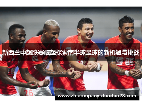 新西兰中超联赛崛起探索南半球足球的新机遇与挑战 新西兰中超联赛崛起探索南半球足球的新机遇与挑战