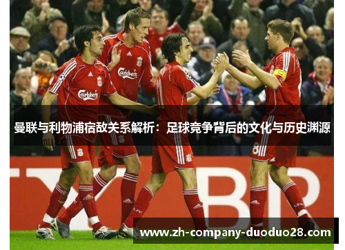 曼联与利物浦宿敌关系解析:足球竞争背后的文化与历史渊源 曼联与利物浦宿敌关系解析:足球竞争背后的文化与历史渊源