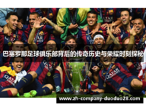 巴塞罗那足球俱乐部背后的传奇历史与荣耀时刻探秘 巴塞罗那足球俱乐部背后的传奇历史与荣耀时刻探秘