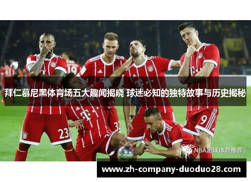 拜仁慕尼黑体育场五大趣闻揭晓 球迷必知的独特故事与历史揭秘