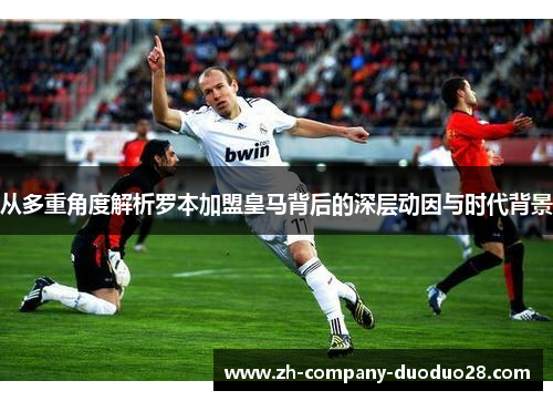 从多重角度解析罗本加盟皇马背后的深层动因与时代背景 从多重角度解析罗本加盟皇马背后的深层动因与时代背景