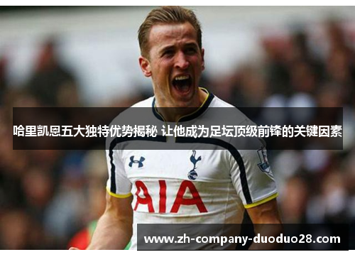 哈里凯恩五大独特优势揭秘 让他成为足坛顶级前锋的关键因素