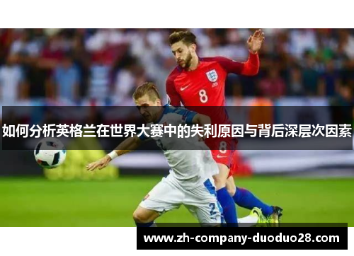 如何分析英格兰在世界大赛中的失利原因与背后深层次因素 如何分析英格兰在世界大赛中的失利原因与背后深层次因素