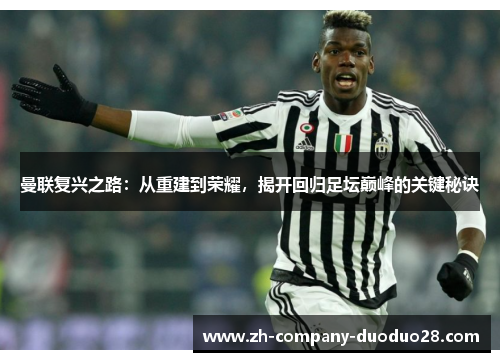 曼联复兴之路:从重建到荣耀,揭开回归足坛巅峰的关键秘诀 曼联复兴之路:从重建到荣耀,揭开回归足坛巅峰的关键秘诀