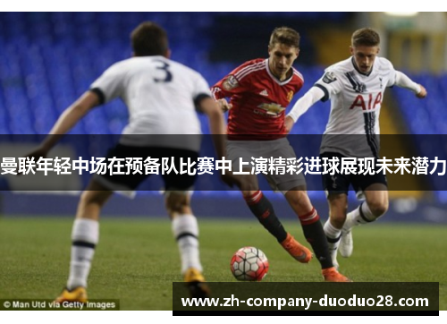 曼联年轻中场在预备队比赛中上演精彩进球展现未来潜力 曼联年轻中场在预备队比赛中上演精彩进球展现未来潜力