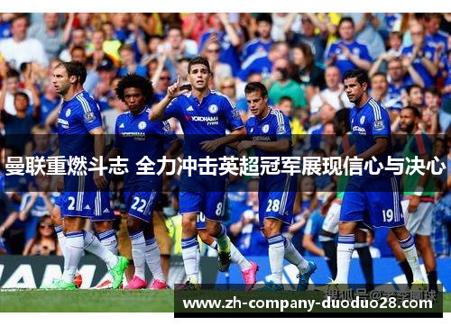 曼联重燃斗志 全力冲击英超冠军展现信心与决心 曼联重燃斗志 全力冲击英超冠军展现信心与决心