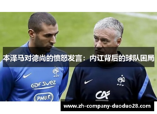 本泽马对德尚的愤怒发言：内讧背后的球队困局