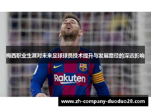 梅西职业生涯对未来足球球员技术提升与发展路径的深远影响