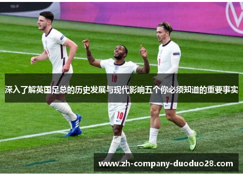 深入了解英国足总的历史发展与现代影响五个你必须知道的重要事实 深入了解英国足总的历史发展与现代影响五个你必须知道的重要事实