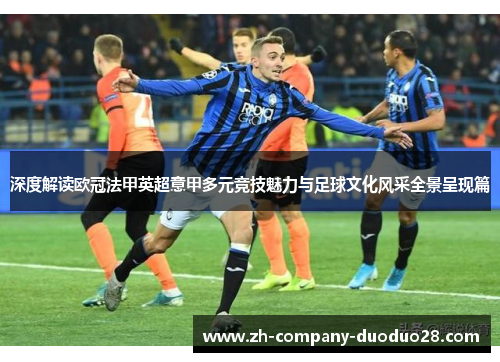 深度解读欧冠法甲英超意甲多元竞技魅力与足球文化风采全景呈现篇