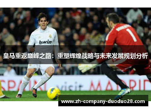 皇马重返巅峰之路:重塑辉煌战略与未来发展规划分析 皇马重返巅峰之路:重塑辉煌战略与未来发展规划分析