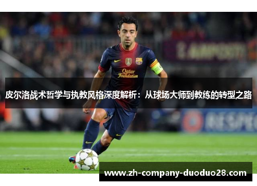 皮尔洛战术哲学与执教风格深度解析:从球场大师到教练的转型之路 皮尔洛战术哲学与执教风格深度解析:从球场大师到教练的转型之路