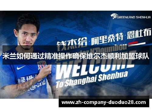 米兰如何通过精准操作确保维尔杰顺利加盟球队 米兰如何通过精准操作确保维尔杰顺利加盟球队