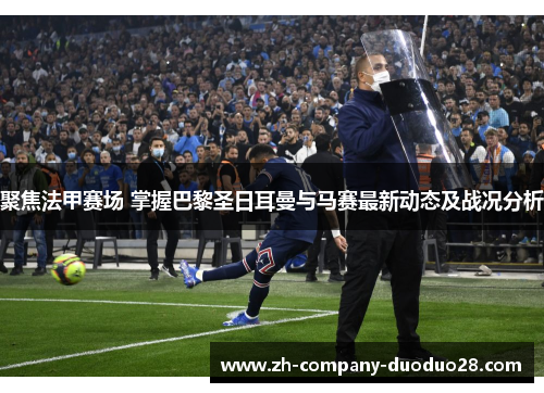 聚焦法甲赛场 掌握巴黎圣日耳曼与马赛最新动态及战况分析