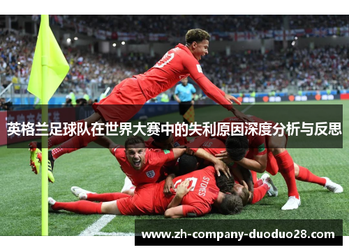 英格兰足球队在世界大赛中的失利原因深度分析与反思 英格兰足球队在世界大赛中的失利原因深度分析与反思