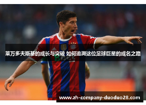 莱万多夫斯基的成长与突破 如何追溯这位足球巨星的成名之路 莱万多夫斯基的成长与突破 如何追溯这位足球巨星的成名之路