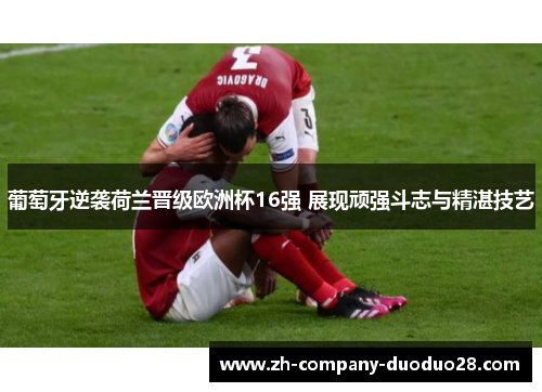 葡萄牙逆袭荷兰晋级欧洲杯16强 展现顽强斗志与精湛技艺 葡萄牙逆袭荷兰晋级欧洲杯16强 展现顽强斗志与精湛技艺
