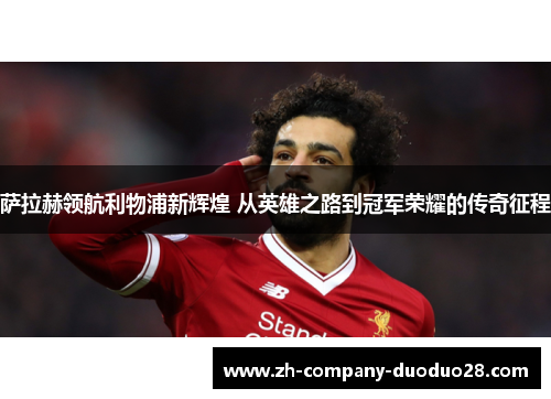 萨拉赫领航利物浦新辉煌 从英雄之路到冠军荣耀的传奇征程 萨拉赫领航利物浦新辉煌 从英雄之路到冠军荣耀的传奇征程