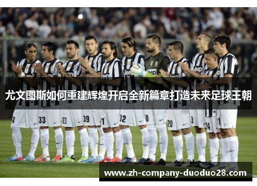 尤文图斯如何重建辉煌开启全新篇章打造未来足球王朝