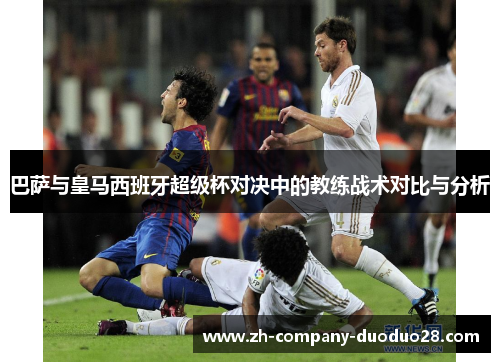 巴萨与皇马西班牙超级杯对决中的教练战术对比与分析