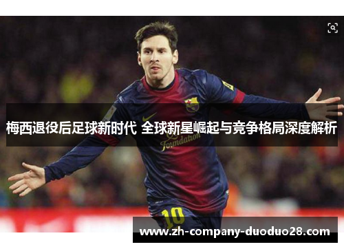 梅西退役后足球新时代 全球新星崛起与竞争格局深度解析