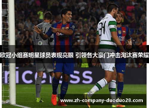 欧冠小组赛明星球员表现亮眼 引领各大豪门冲击淘汰赛荣耀