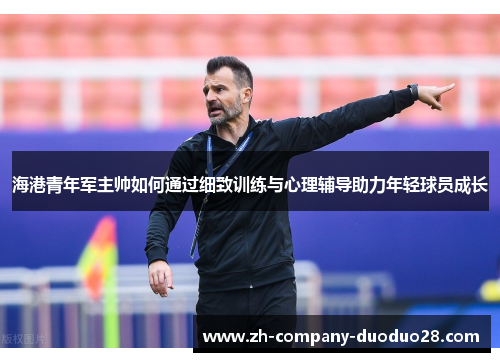 海港青年军主帅如何通过细致训练与心理辅导助力年轻球员成长