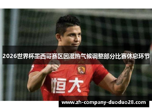 2026世界杯墨西哥赛区因湿热气候调整部分比赛休息环节