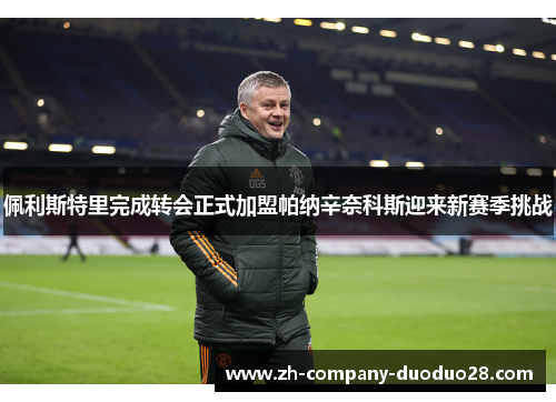 佩利斯特里完成转会正式加盟帕纳辛奈科斯迎来新赛季挑战