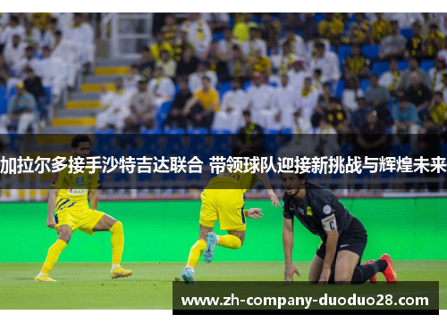 加拉尔多接手沙特吉达联合 带领球队迎接新挑战与辉煌未来