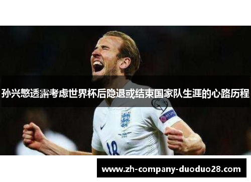 孙兴慜透露考虑世界杯后隐退或结束国家队生涯的心路历程