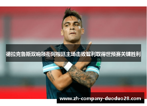 德拉克鲁斯双响领衔阿根廷主场击败智利取得世预赛关键胜利