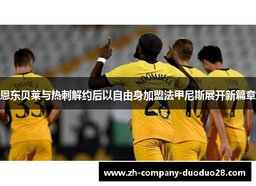 恩东贝莱与热刺解约后以自由身加盟法甲尼斯展开新篇章