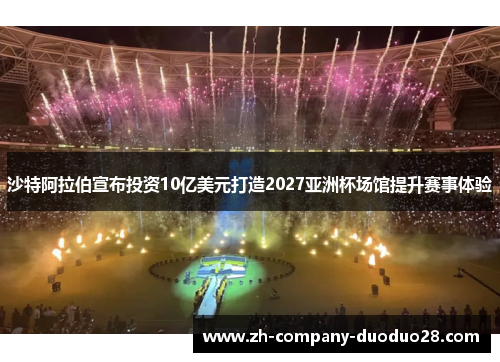沙特阿拉伯宣布投资10亿美元打造2027亚洲杯场馆提升赛事体验 沙特阿拉伯宣布投资10亿美元打造2027亚洲杯场馆提升赛事体验