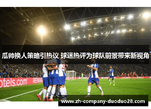 瓜帅换人策略引热议 球迷热评为球队前景带来新视角