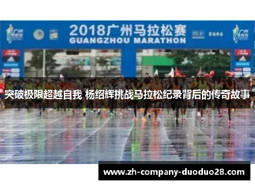突破极限超越自我 杨绍辉挑战马拉松纪录背后的传奇故事
