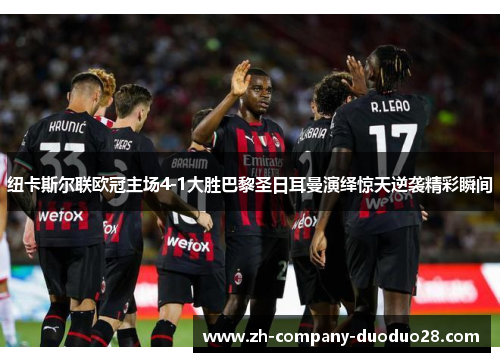 纽卡斯尔联欧冠主场4-1大胜巴黎圣日耳曼演绎惊天逆袭精彩瞬间