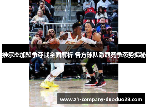 维尔杰加盟争夺战全面解析 各方球队激烈竞争态势揭秘